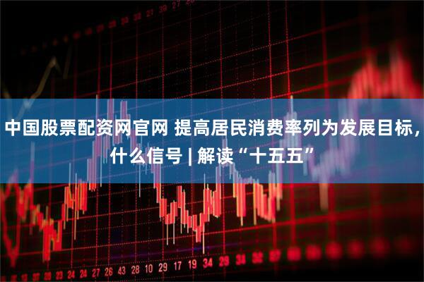 中国股票配资网官网 提高居民消费率列为发展目标，什么信号 | 解读“十五五”