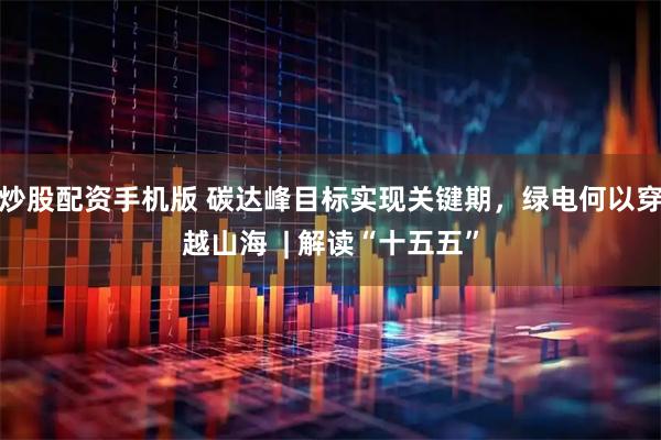 炒股配资手机版 碳达峰目标实现关键期，绿电何以穿越山海  | 解读“十五五”