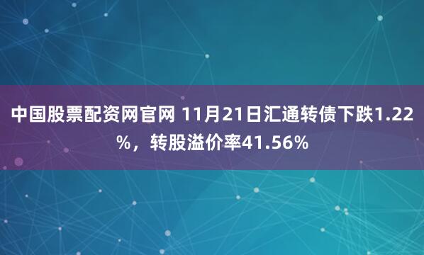 中国股票配资网官网 11月21日汇通转债下跌1.22%，转股溢价率41.56%