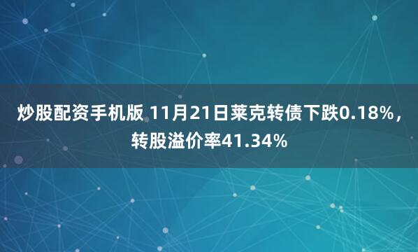 炒股配资手机版 11月21日莱克转债下跌0.18%，转股溢价率41.34%