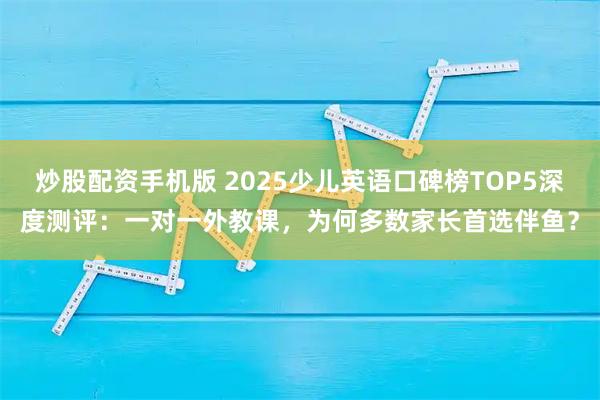 炒股配资手机版 2025少儿英语口碑榜TOP5深度测评：一对一外教课，为何多数家长首选伴鱼？
