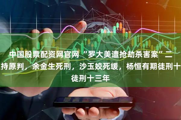 中国股票配资网官网 “罗大美遭抢劫杀害案”二审维持原判，余金生死刑，沙玉姣死缓，杨恒有期徒刑十三年
