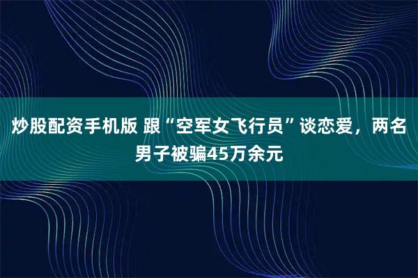 炒股配资手机版 跟“空军女飞行员”谈恋爱，两名男子被骗45万余元