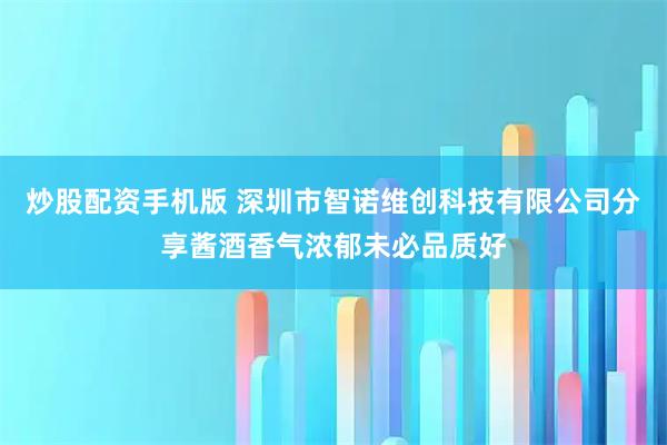 炒股配资手机版 深圳市智诺维创科技有限公司分享酱酒香气浓郁未必品质好