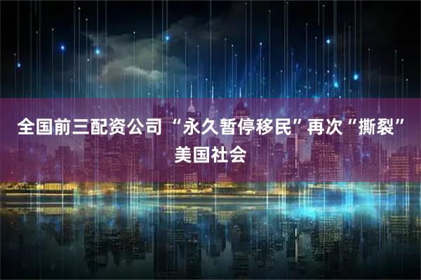 全国前三配资公司 “永久暂停移民”再次“撕裂”美国社会