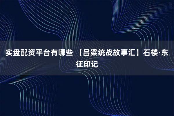 实盘配资平台有哪些 【吕梁统战故事汇】石楼·东征印记