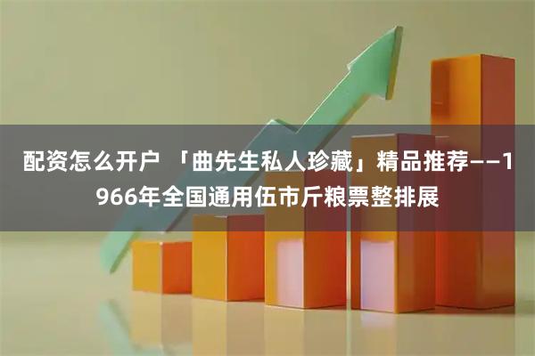 配资怎么开户 「曲先生私人珍藏」精品推荐——1966年全国通用伍市斤粮票整排展