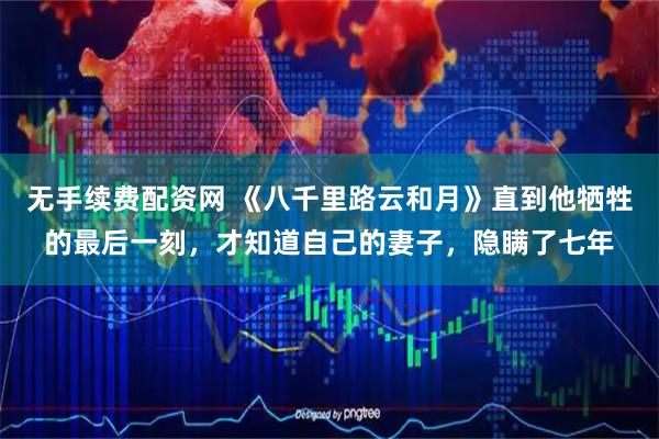 无手续费配资网 《八千里路云和月》直到他牺牲的最后一刻，才知道自己的妻子，隐瞒了七年