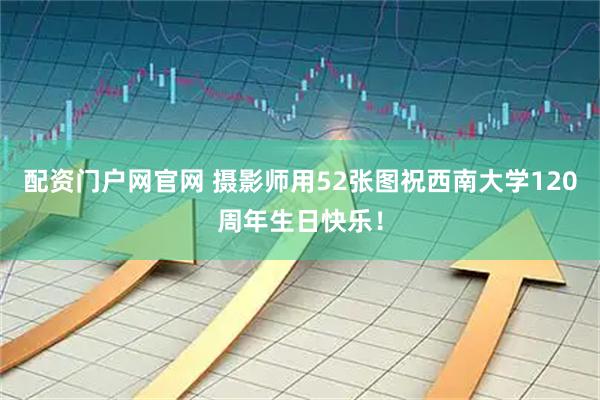配资门户网官网 摄影师用52张图祝西南大学120周年生日快乐！