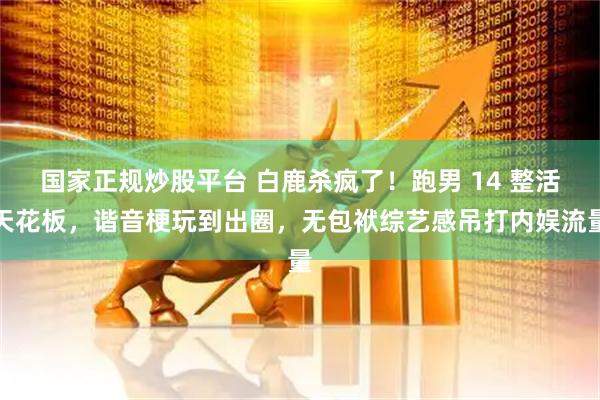 国家正规炒股平台 白鹿杀疯了！跑男 14 整活天花板，谐音梗玩到出圈，无包袱综艺感吊打内娱流量