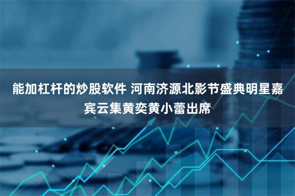 能加杠杆的炒股软件 河南济源北影节盛典明星嘉宾云集黄奕黄小蕾出席