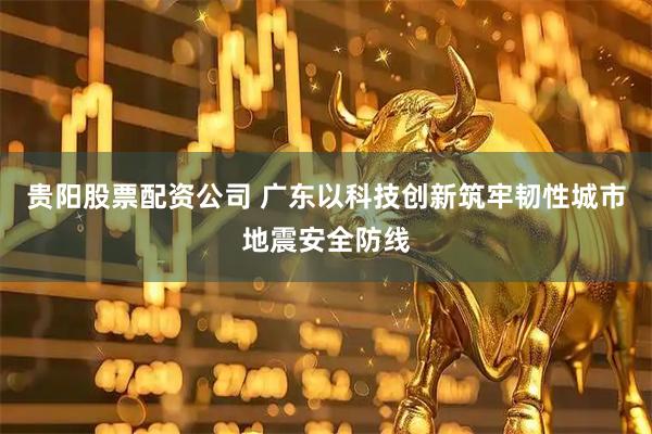 贵阳股票配资公司 广东以科技创新筑牢韧性城市地震安全防线