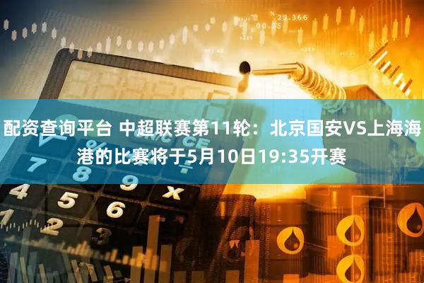 配资查询平台 中超联赛第11轮：北京国安VS上海海港的比赛将于5月10日19:35开赛