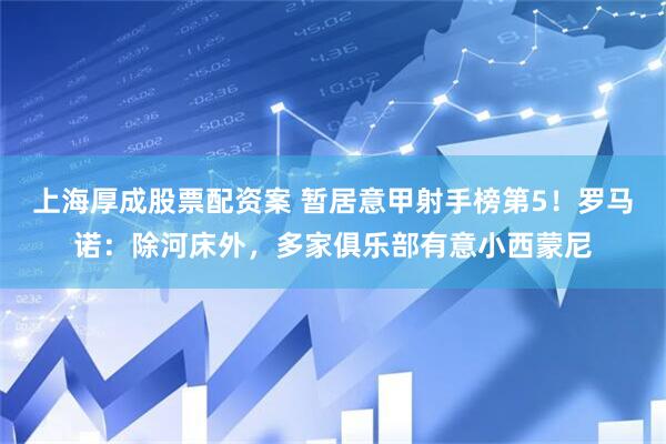 上海厚成股票配资案 暂居意甲射手榜第5！罗马诺：除河床外，多家俱乐部有意小西蒙尼