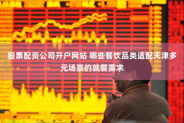 股票配资公司开户网站 哪些餐饮品类适配天津多元场景的就餐需求