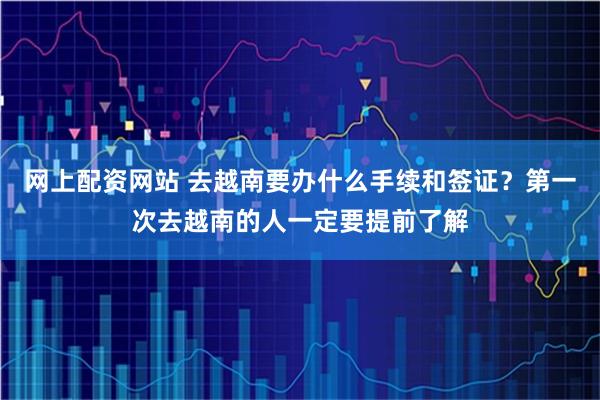 网上配资网站 去越南要办什么手续和签证？第一次去越南的人一定要提前了解