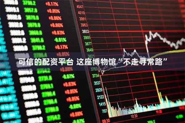 可信的配资平台 这座博物馆“不走寻常路”