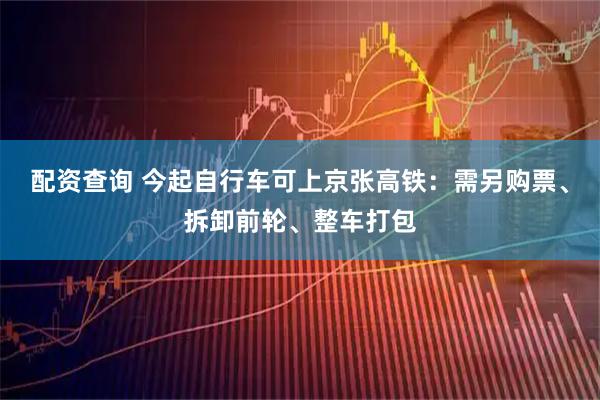 配资查询 今起自行车可上京张高铁：需另购票、拆卸前轮、整车打包