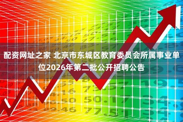 配资网址之家 北京市东城区教育委员会所属事业单位2026年第二批公开招聘公告