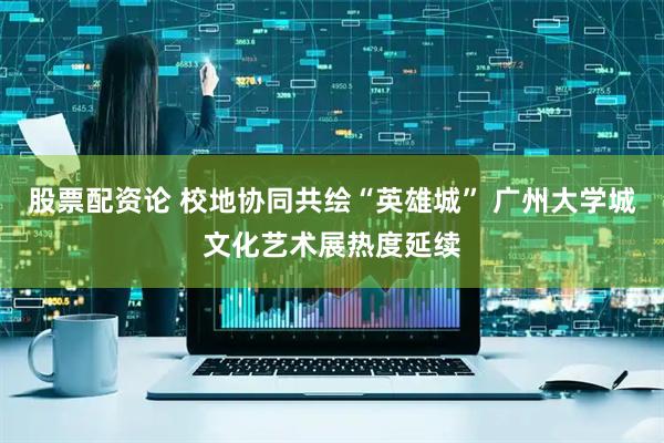 股票配资论 校地协同共绘“英雄城” 广州大学城文化艺术展热度延续