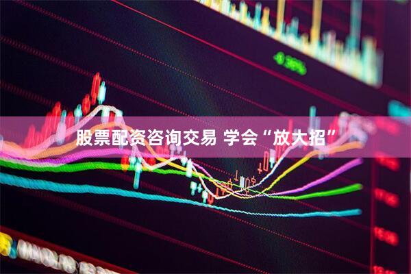 股票配资咨询交易 学会“放大招”