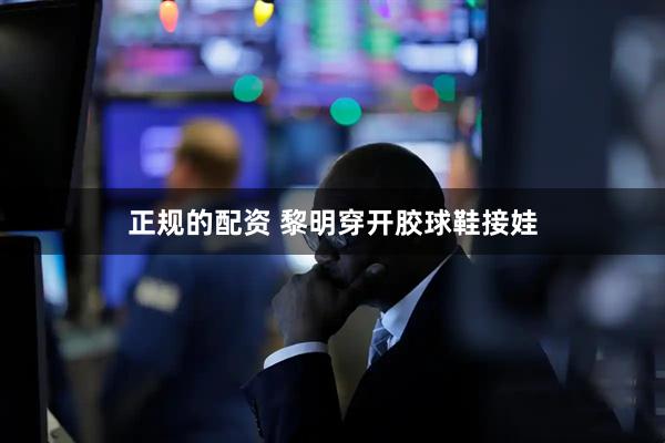 正规的配资 黎明穿开胶球鞋接娃