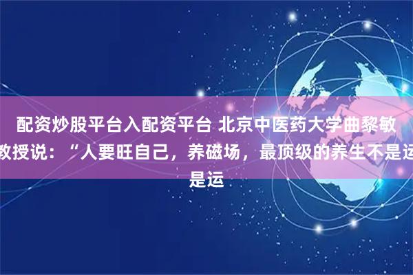 配资炒股平台入配资平台 北京中医药大学曲黎敏教授说：“人要旺自己，养磁场，最顶级的养生不是运