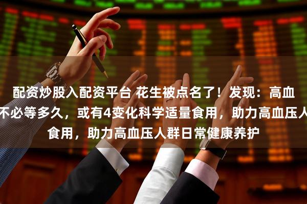 配资炒股入配资平台 花生被点名了！发现：高血压病人吃花生，不必等多久，或有4变化科学适量食用，助力高血压人群日常健康养护