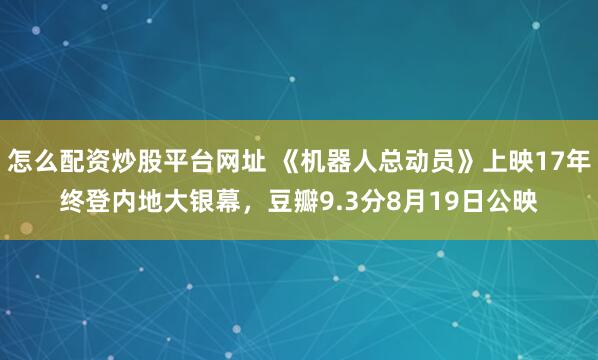 怎么配资炒股平台网址 《机器人总动员》上映17年终登内地大银幕，豆瓣9.3分8月19日公映
