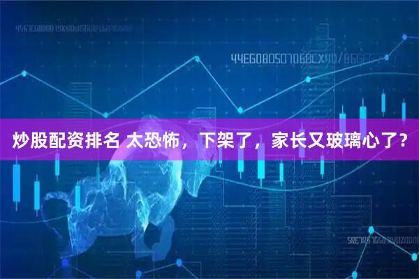 炒股配资排名 太恐怖，下架了，家长又玻璃心了？